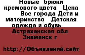 Новые. брюки кремового цвета › Цена ­ 300 - Все города Дети и материнство » Детская одежда и обувь   . Астраханская обл.,Знаменск г.